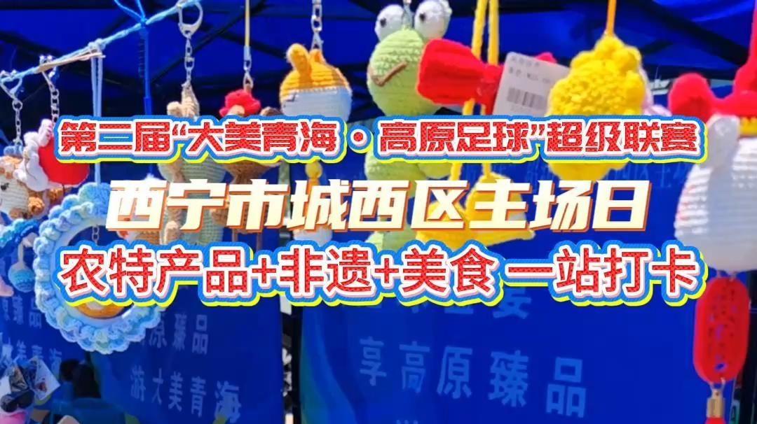 西宁市城西区主场日：农特产品+非遗+美食 一站打卡 #青超联赛