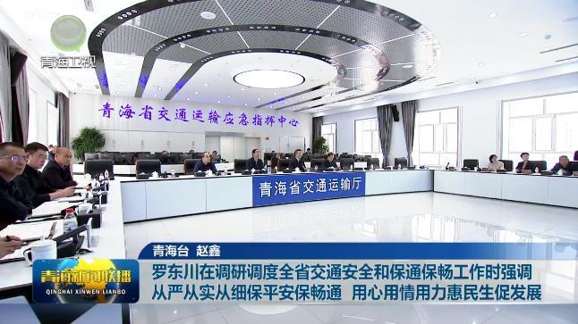 罗东川在调研调度全省交通安全和保通保畅工作时强调 从严从实从细保平安保畅通 用心用情用力惠民生促发展