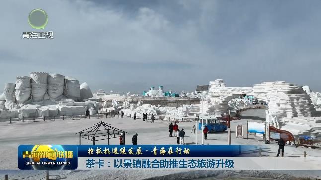 【抢抓机遇促发展·青海在行动】茶卡：以景镇融合助推生态旅游升级