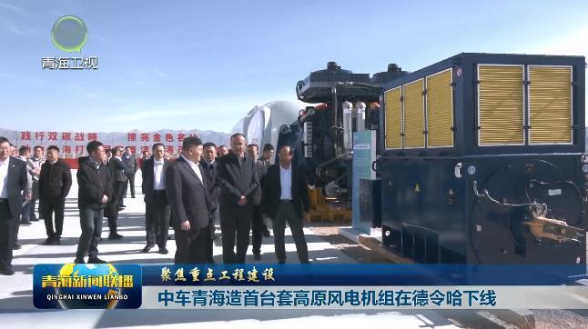 【聚焦重点工程建设】中车青海造首台套高原风电机组在德令哈下线