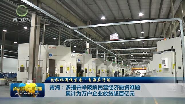 【抢抓机遇促发展·青海在行动】青海:多措并举破解民营经济融资难题累计为万户企业放贷超百亿元