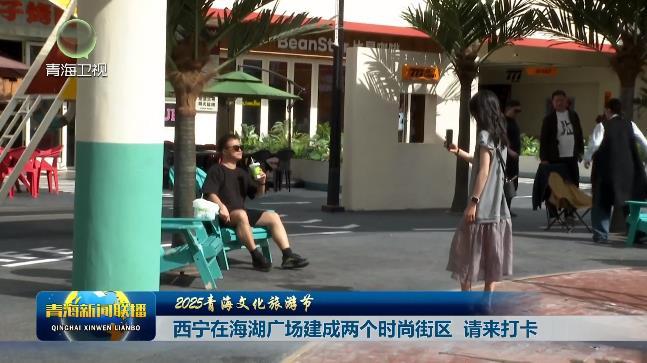 【2025青海文化旅游节】 西宁在海湖广场建成两个时尚街区 请来打卡