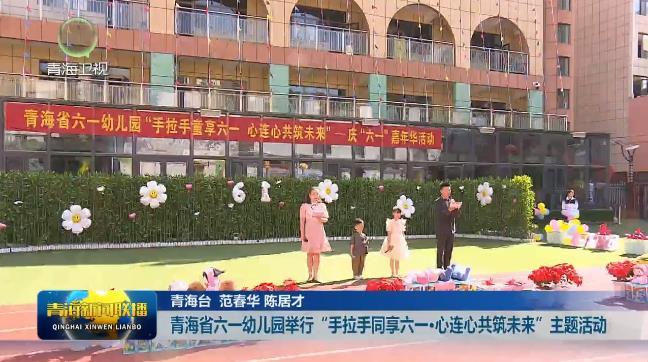 青海省六一幼儿园举行“手拉手同享六一·心连心共筑未来”主题活动