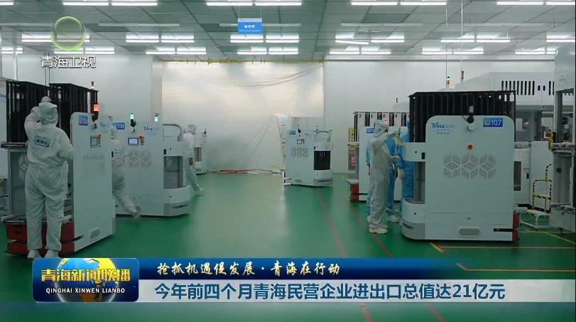 【抢抓机遇促发展·青海在行动】今年前四个月青海民营企业进出口总值达21亿元