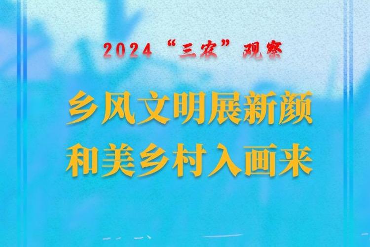 2024“三农”观察｜乡风文明展新颜 和美乡村入画来